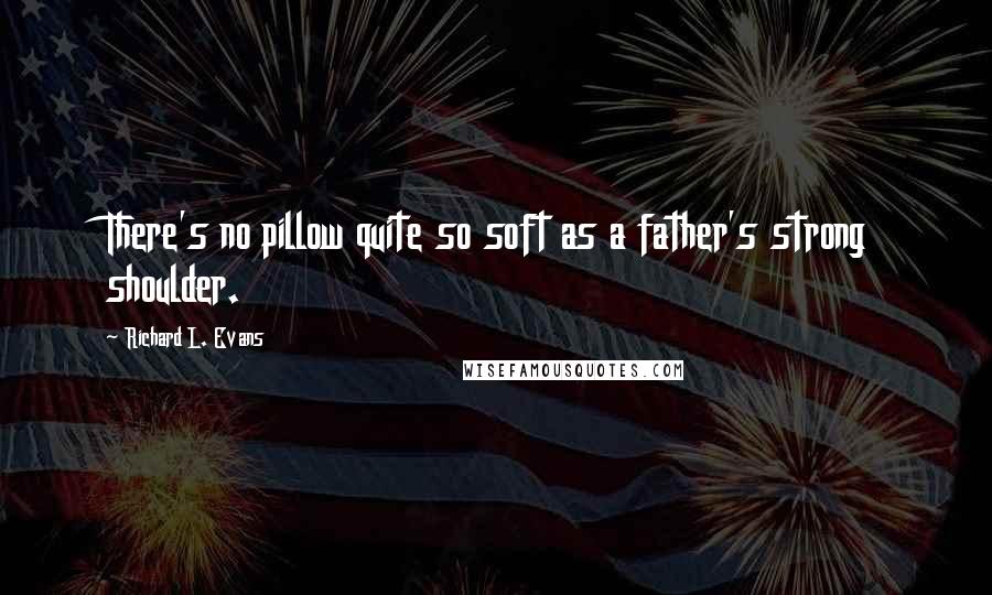 Richard L. Evans Quotes: There's no pillow quite so soft as a father's strong shoulder.