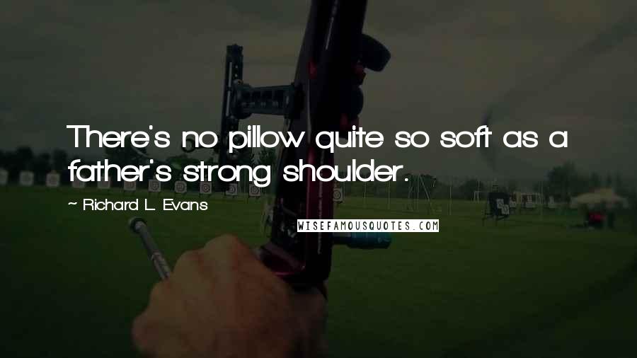 Richard L. Evans Quotes: There's no pillow quite so soft as a father's strong shoulder.