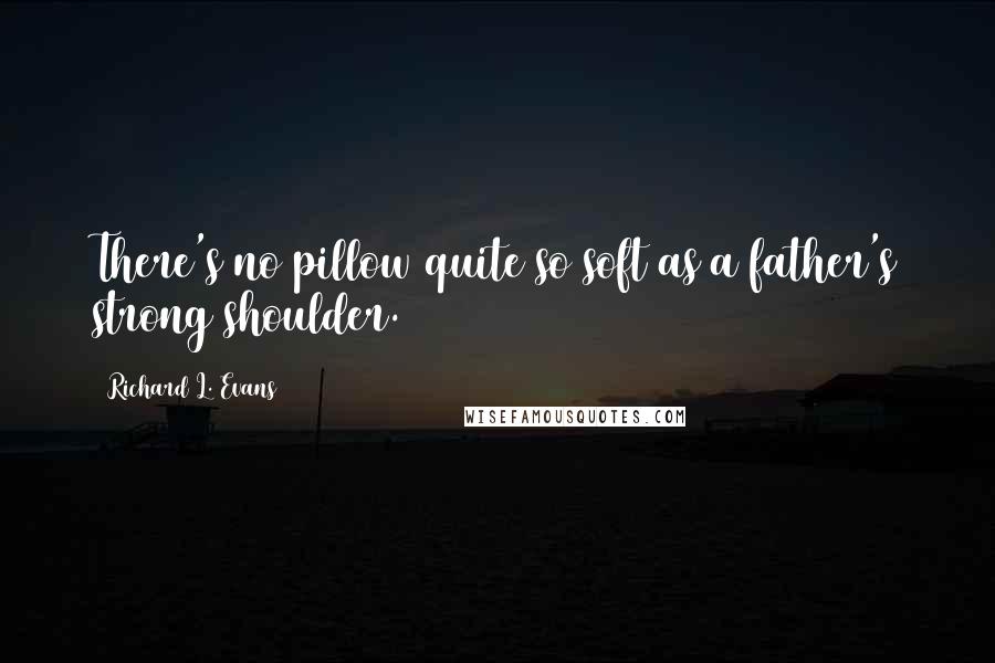 Richard L. Evans Quotes: There's no pillow quite so soft as a father's strong shoulder.