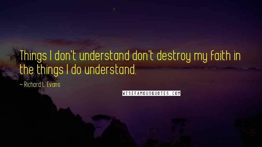 Richard L. Evans Quotes: Things I don't understand don't destroy my faith in the things I do understand.