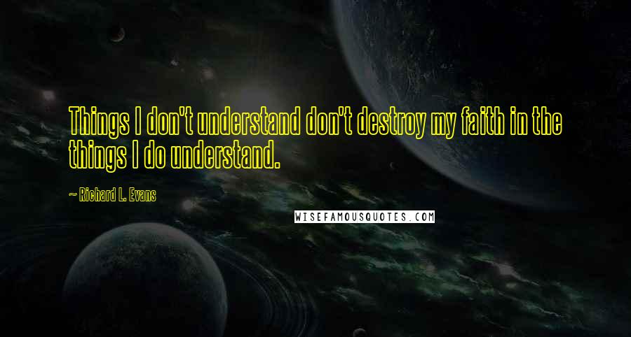 Richard L. Evans Quotes: Things I don't understand don't destroy my faith in the things I do understand.