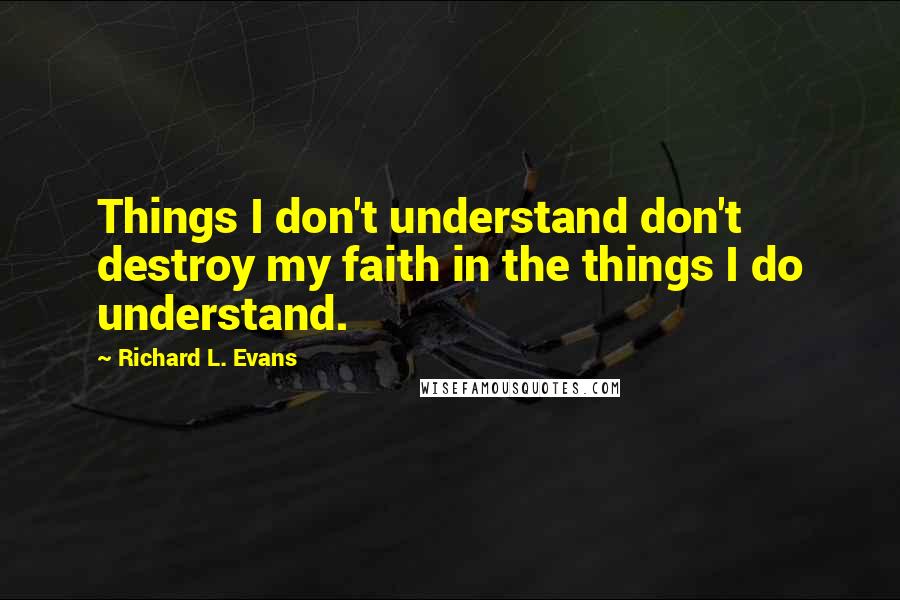 Richard L. Evans Quotes: Things I don't understand don't destroy my faith in the things I do understand.