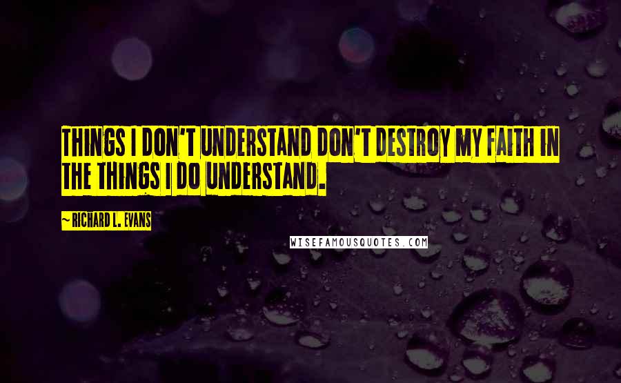 Richard L. Evans Quotes: Things I don't understand don't destroy my faith in the things I do understand.