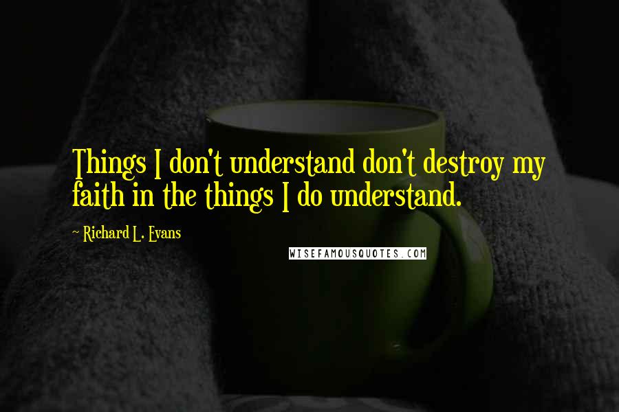 Richard L. Evans Quotes: Things I don't understand don't destroy my faith in the things I do understand.