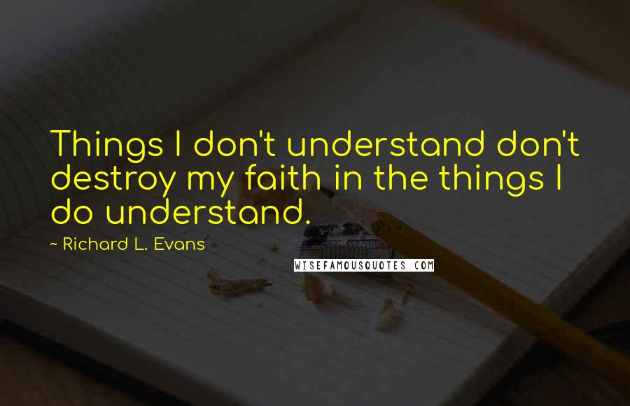 Richard L. Evans Quotes: Things I don't understand don't destroy my faith in the things I do understand.