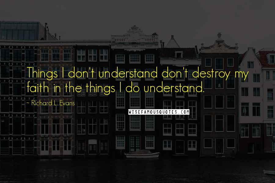 Richard L. Evans Quotes: Things I don't understand don't destroy my faith in the things I do understand.