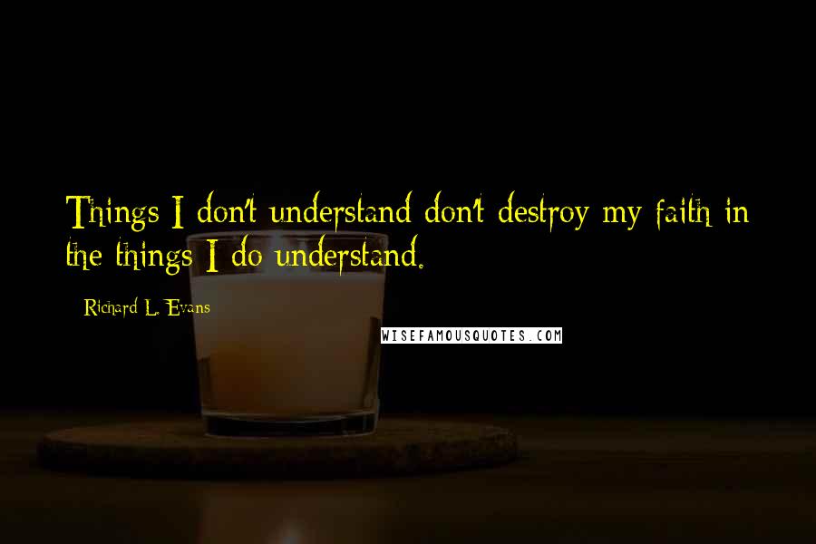 Richard L. Evans Quotes: Things I don't understand don't destroy my faith in the things I do understand.