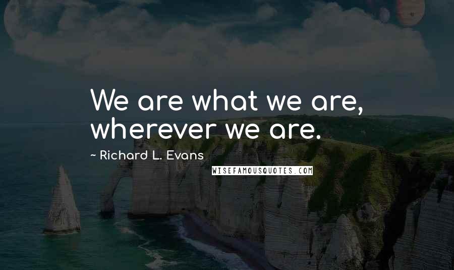 Richard L. Evans Quotes: We are what we are, wherever we are.