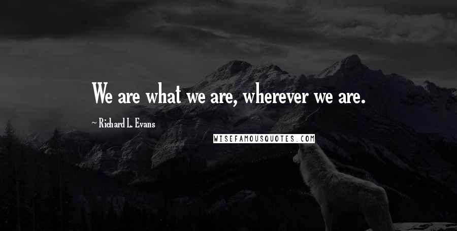 Richard L. Evans Quotes: We are what we are, wherever we are.