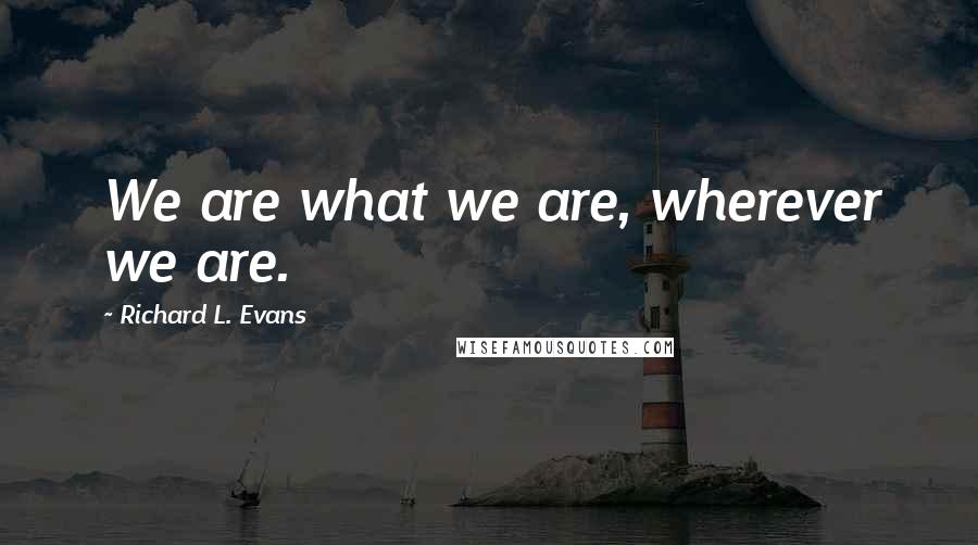 Richard L. Evans Quotes: We are what we are, wherever we are.