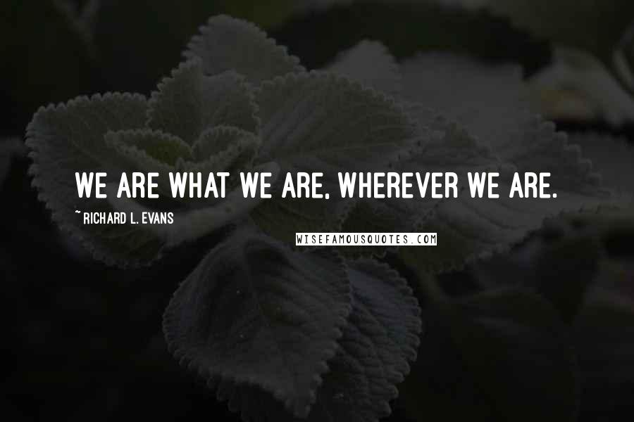 Richard L. Evans Quotes: We are what we are, wherever we are.