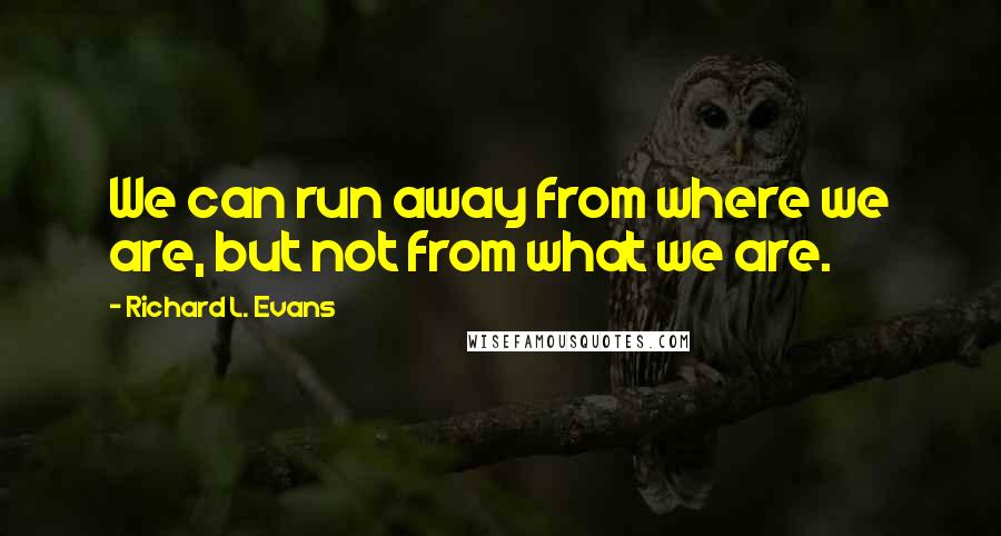 Richard L. Evans Quotes: We can run away from where we are, but not from what we are.