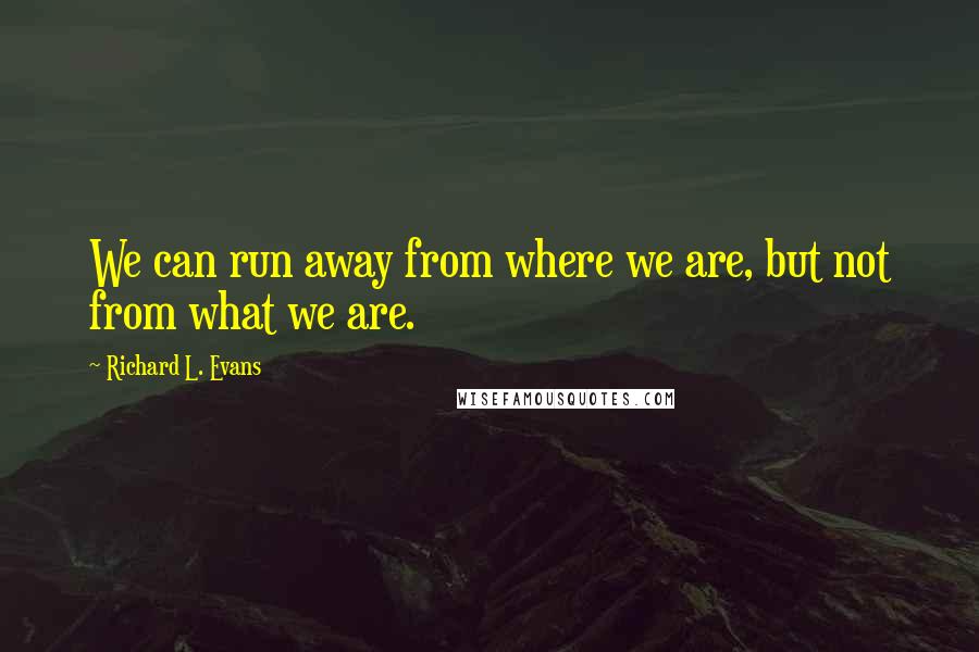 Richard L. Evans Quotes: We can run away from where we are, but not from what we are.