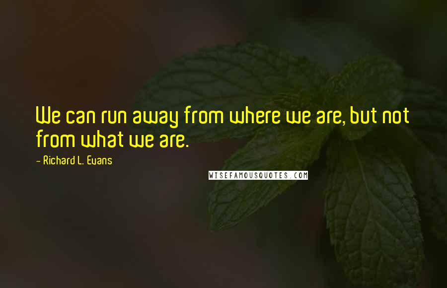 Richard L. Evans Quotes: We can run away from where we are, but not from what we are.