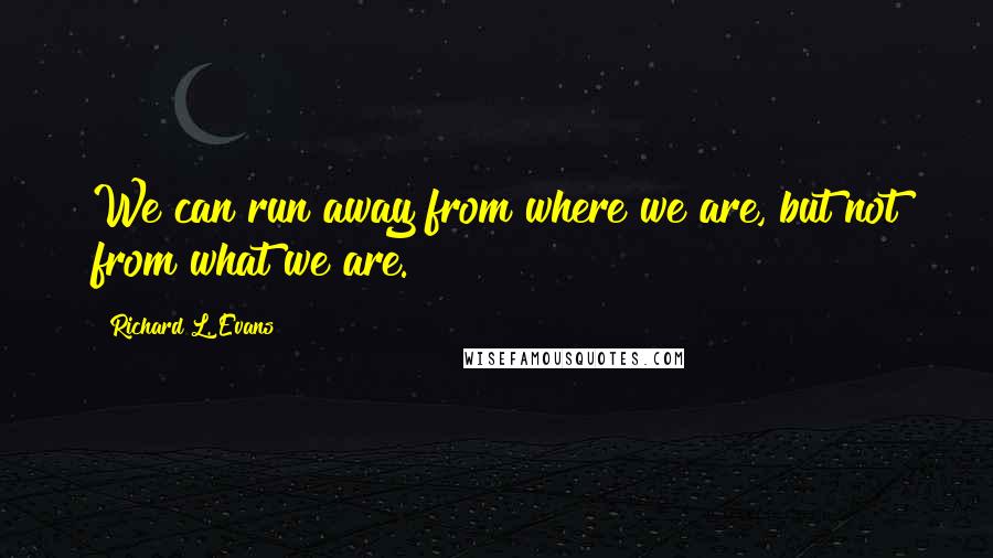 Richard L. Evans Quotes: We can run away from where we are, but not from what we are.