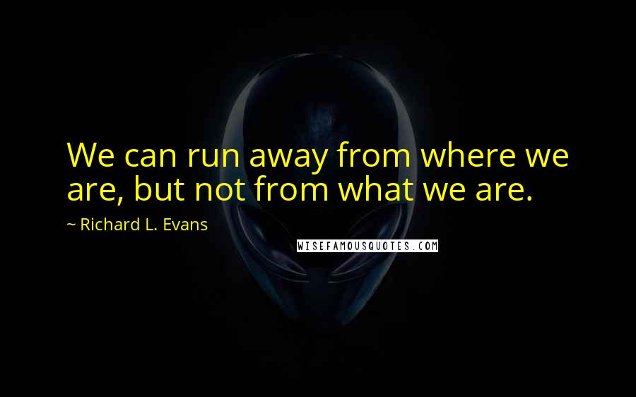 Richard L. Evans Quotes: We can run away from where we are, but not from what we are.