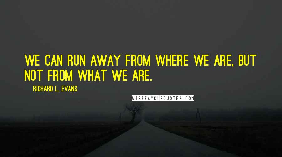 Richard L. Evans Quotes: We can run away from where we are, but not from what we are.