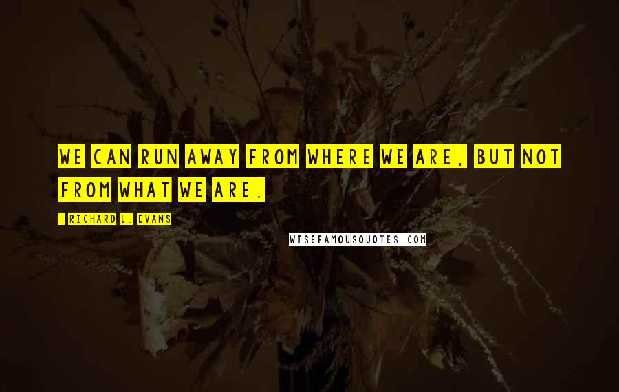 Richard L. Evans Quotes: We can run away from where we are, but not from what we are.