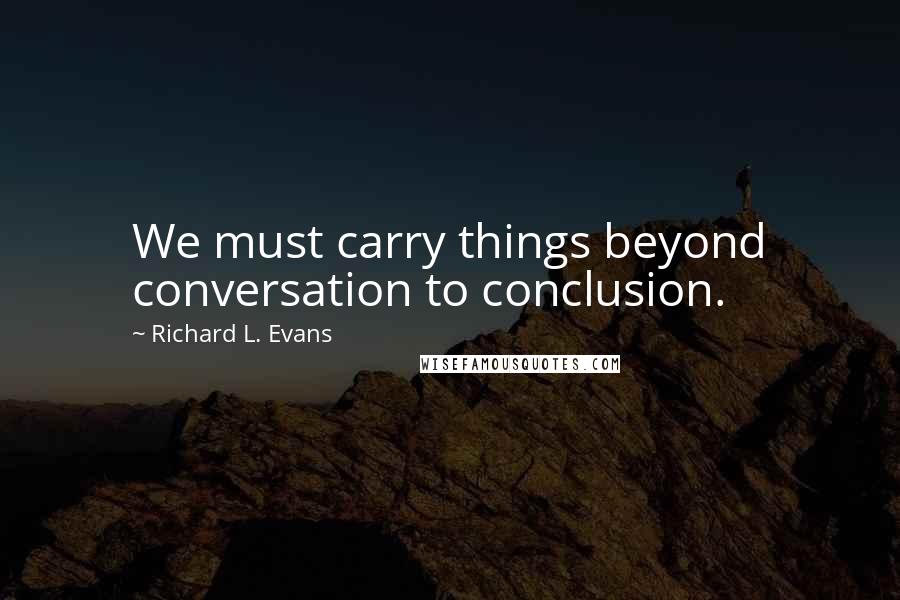 Richard L. Evans Quotes: We must carry things beyond conversation to conclusion.