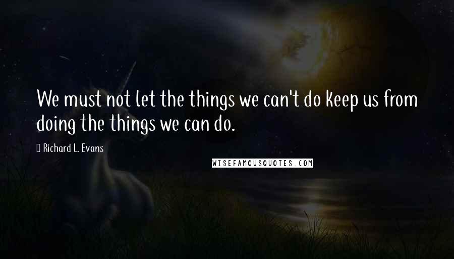 Richard L. Evans Quotes: We must not let the things we can't do keep us from doing the things we can do.