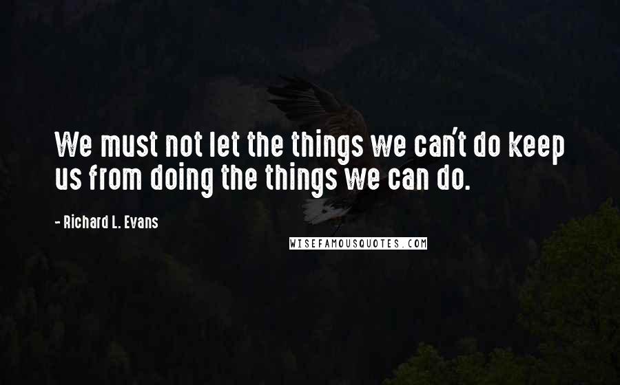 Richard L. Evans Quotes: We must not let the things we can't do keep us from doing the things we can do.