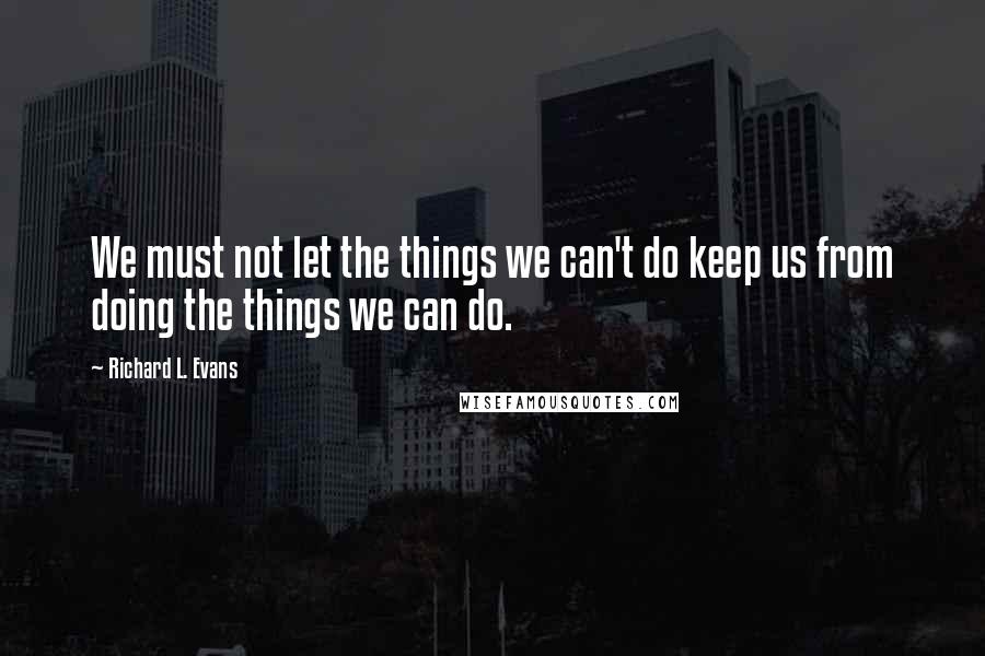 Richard L. Evans Quotes: We must not let the things we can't do keep us from doing the things we can do.