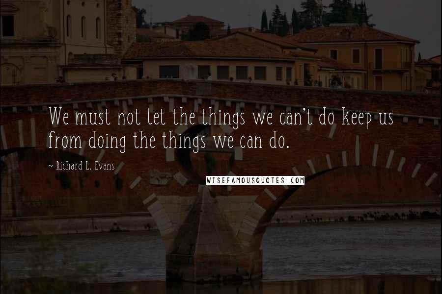 Richard L. Evans Quotes: We must not let the things we can't do keep us from doing the things we can do.