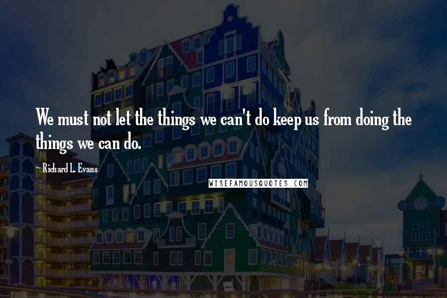 Richard L. Evans Quotes: We must not let the things we can't do keep us from doing the things we can do.