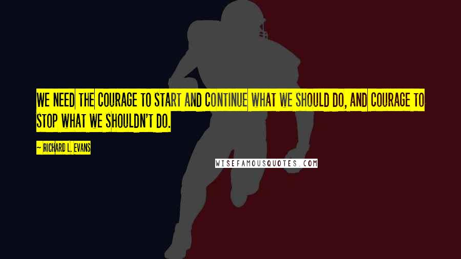 Richard L. Evans Quotes: We need the courage to start and continue what we should do, and courage to stop what we shouldn't do.