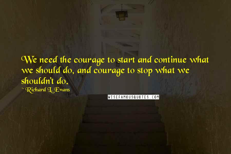 Richard L. Evans Quotes: We need the courage to start and continue what we should do, and courage to stop what we shouldn't do.