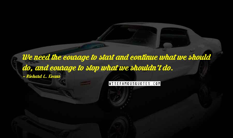Richard L. Evans Quotes: We need the courage to start and continue what we should do, and courage to stop what we shouldn't do.