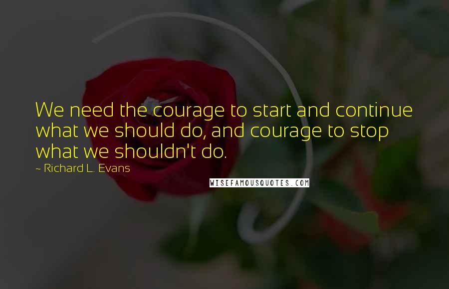 Richard L. Evans Quotes: We need the courage to start and continue what we should do, and courage to stop what we shouldn't do.