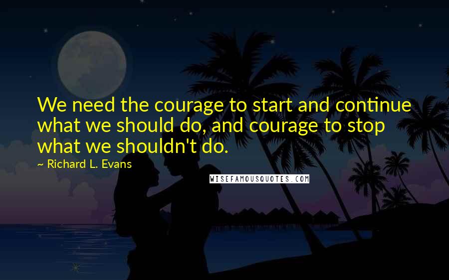 Richard L. Evans Quotes: We need the courage to start and continue what we should do, and courage to stop what we shouldn't do.