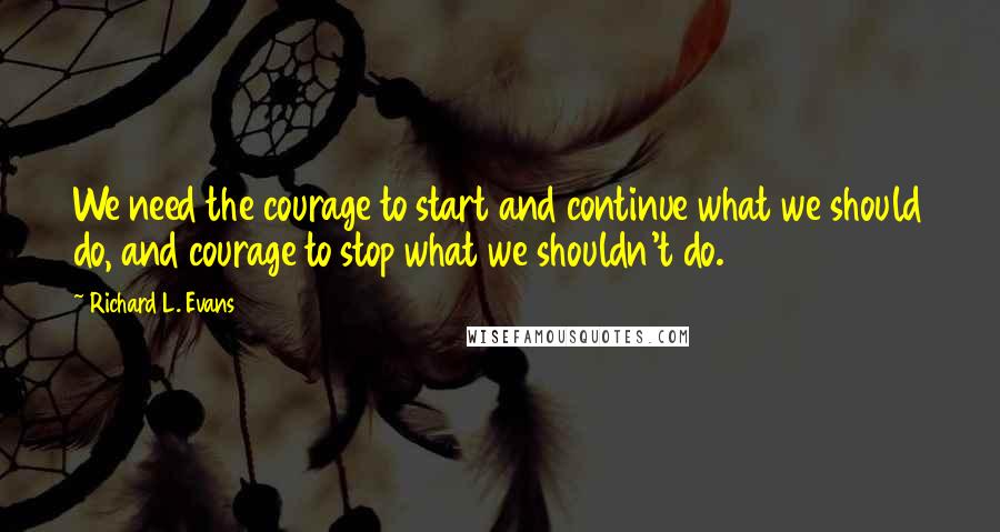 Richard L. Evans Quotes: We need the courage to start and continue what we should do, and courage to stop what we shouldn't do.