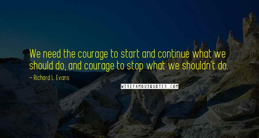 Richard L. Evans Quotes: We need the courage to start and continue what we should do, and courage to stop what we shouldn't do.