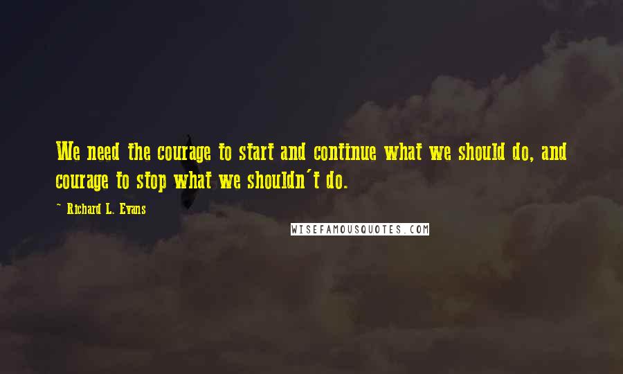 Richard L. Evans Quotes: We need the courage to start and continue what we should do, and courage to stop what we shouldn't do.