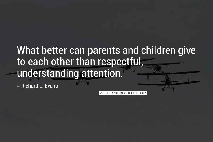 Richard L. Evans Quotes: What better can parents and children give to each other than respectful, understanding attention.