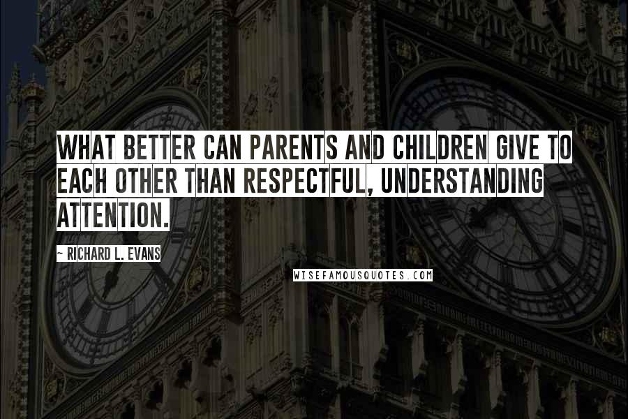 Richard L. Evans Quotes: What better can parents and children give to each other than respectful, understanding attention.