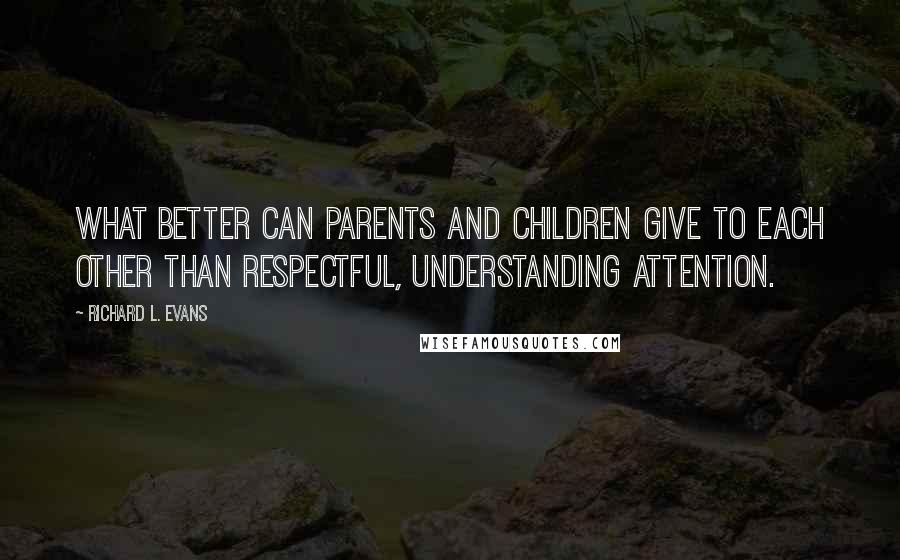 Richard L. Evans Quotes: What better can parents and children give to each other than respectful, understanding attention.