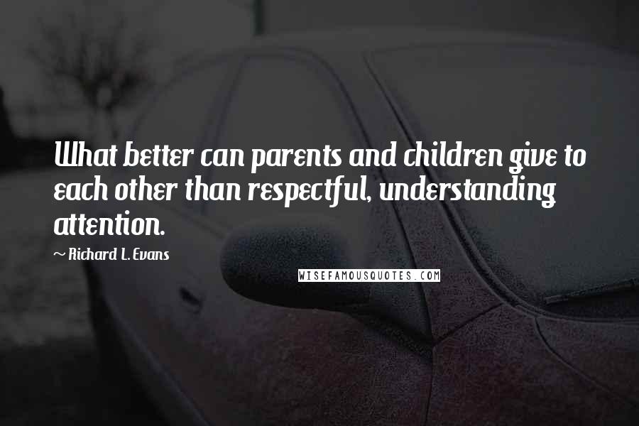 Richard L. Evans Quotes: What better can parents and children give to each other than respectful, understanding attention.