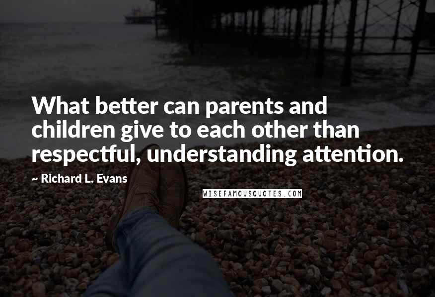 Richard L. Evans Quotes: What better can parents and children give to each other than respectful, understanding attention.
