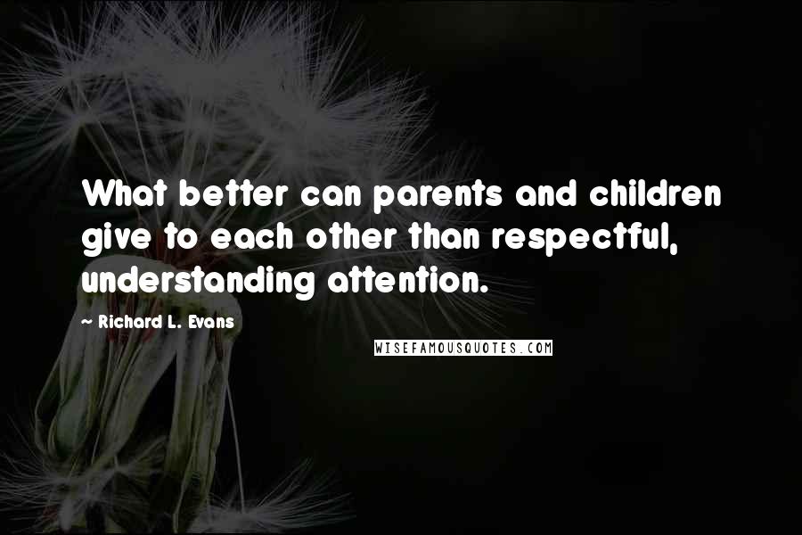 Richard L. Evans Quotes: What better can parents and children give to each other than respectful, understanding attention.