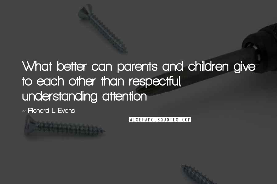 Richard L. Evans Quotes: What better can parents and children give to each other than respectful, understanding attention.