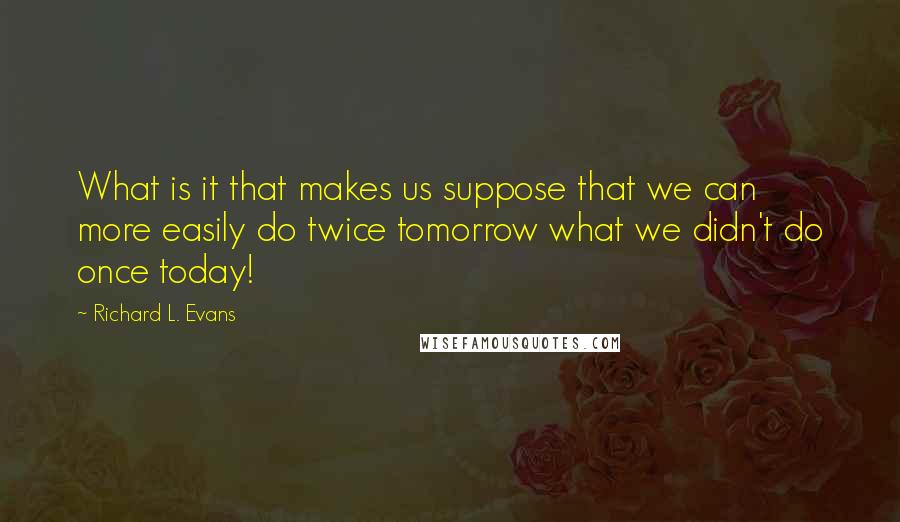 Richard L. Evans Quotes: What is it that makes us suppose that we can more easily do twice tomorrow what we didn't do once today!