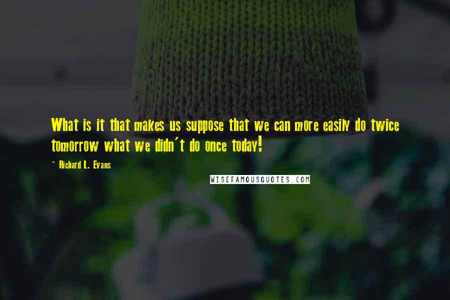 Richard L. Evans Quotes: What is it that makes us suppose that we can more easily do twice tomorrow what we didn't do once today!