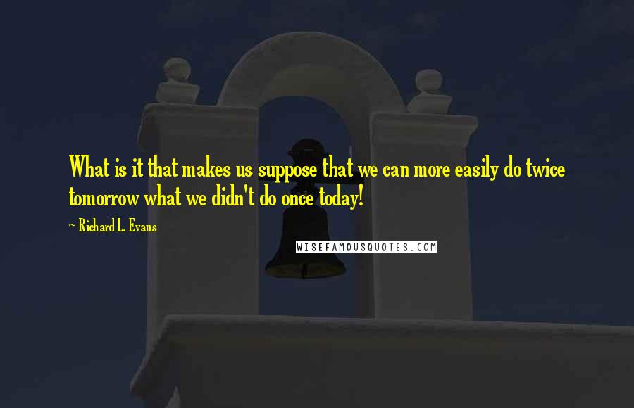 Richard L. Evans Quotes: What is it that makes us suppose that we can more easily do twice tomorrow what we didn't do once today!