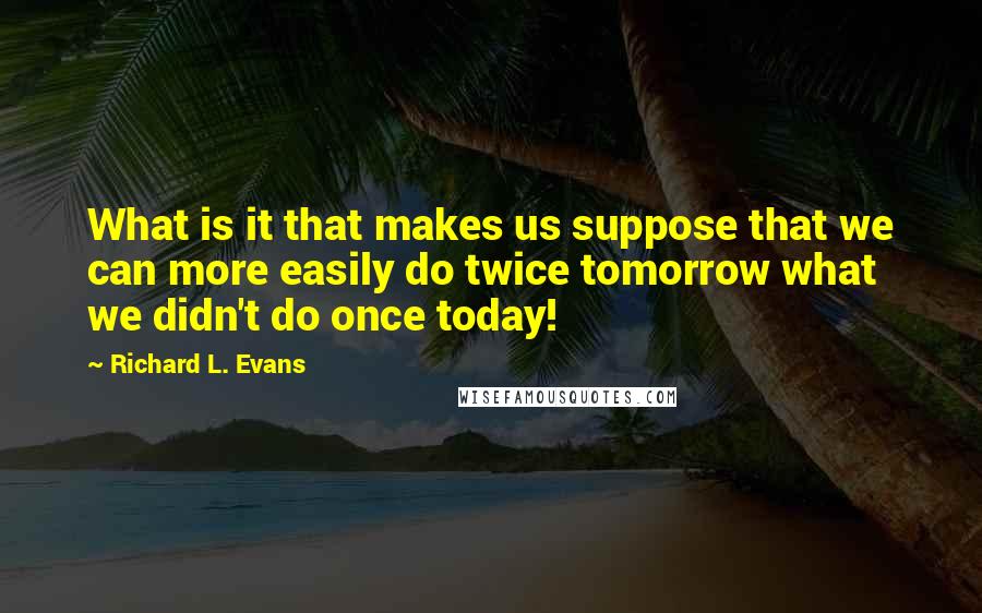 Richard L. Evans Quotes: What is it that makes us suppose that we can more easily do twice tomorrow what we didn't do once today!