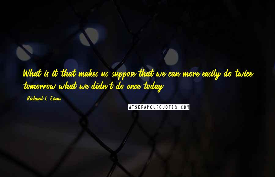 Richard L. Evans Quotes: What is it that makes us suppose that we can more easily do twice tomorrow what we didn't do once today!