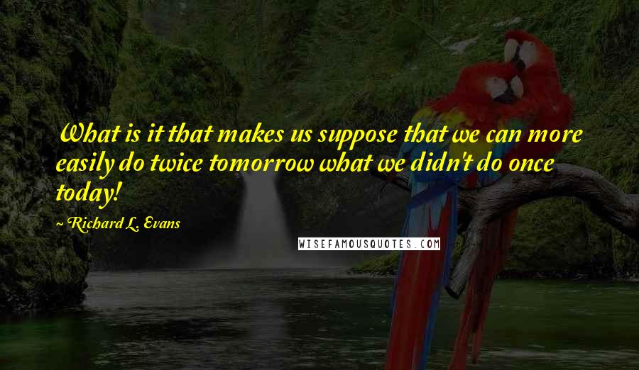 Richard L. Evans Quotes: What is it that makes us suppose that we can more easily do twice tomorrow what we didn't do once today!