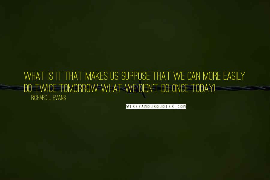 Richard L. Evans Quotes: What is it that makes us suppose that we can more easily do twice tomorrow what we didn't do once today!